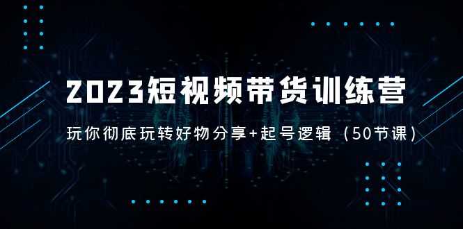 （5071期）2023短视频带货训练营：带你彻底玩转好物分享+起号逻辑（50节课）-安索博客网
