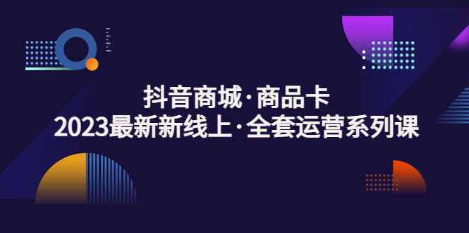 （5069期）抖音商城·商品卡，2023最新新线上·全套运营系列课！-安索博客网