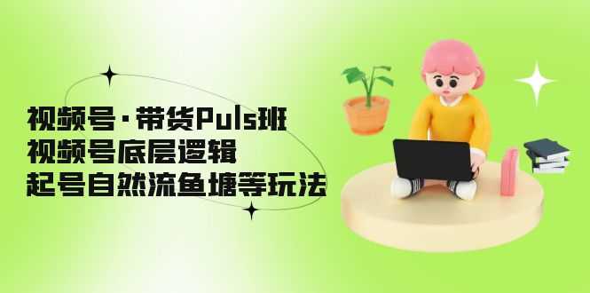 （5027期）视频号·带货Puls班，视频号底层逻辑，起号自然流鱼塘等玩法-安索博客网
