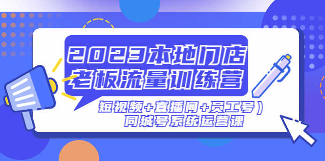（4991期）2023本地门店老板流量训练营（短视频+直播间+员工号）同城号系统运营课-安索博客网