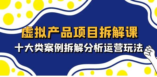 （4983期）虚拟产品项目拆解课，十大类案例拆解分析运营玩法（11节课）-安索博客网