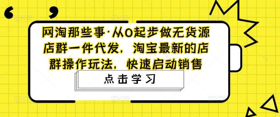 （4979期）从0起步做无货源店群一件代发，淘宝最新的店群操作玩法，快速启动销售-安索博客网