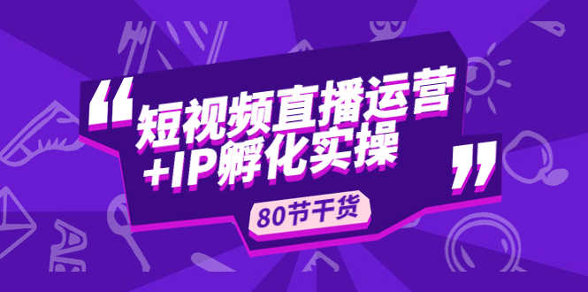 （4973期）短视频直播运营+IP孵化实战：80节干货实操分享-安索博客网
