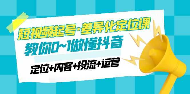（4969期）2023短视频起号·差异化定位课：0~1做懂抖音（定位+内容+投流+运营）-安索博客网