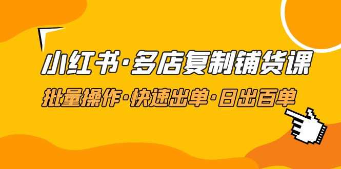 （4968期）小红书·多店复制铺货课，批量操作·快速出单·日出百单（更新2023年2月）-安索博客网