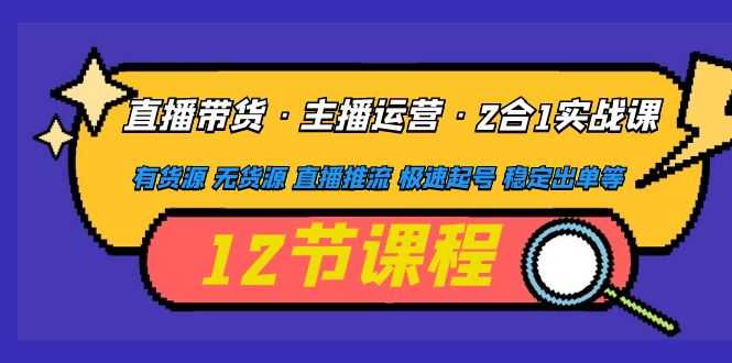 （4965期）直播带货·主播运营2合1实战课 有货源 无货源 直播推流 极速起号 稳定出单-安索博客网