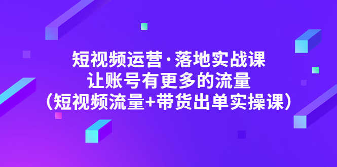 （4961期）短视频运营·落地实战课 让账号有更多的流量（短视频流量+带货出单实操）-安索博客网