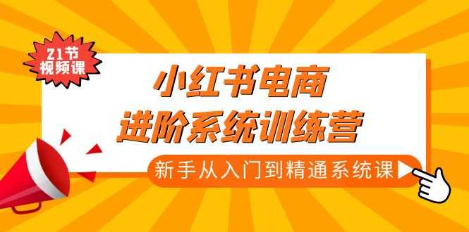 （4952期）小红书电商进阶系统训练营：新手从入门到精通系统课（21节视频课）-安索博客网