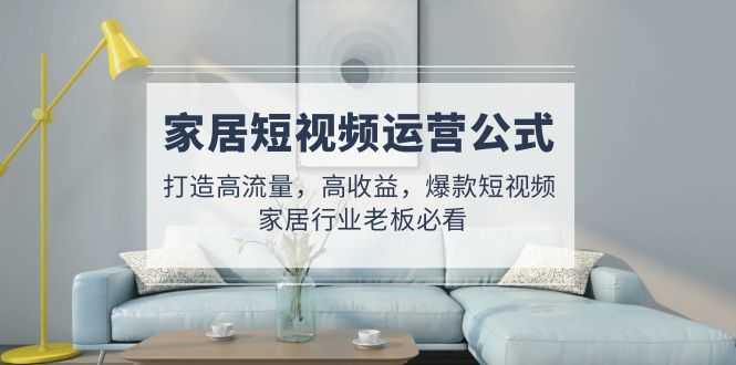 （4948期）家居短视频运营公式：打造高流量，高收益，爆款短视频  家居行业老板必看-安索博客网