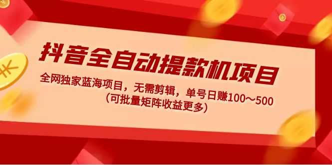 （4935期）抖音全自动提款机项目：独家蓝海 无需剪辑 单号日赚100～500 (可批量矩阵)-安索博客网