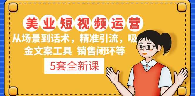 （4926期）5套·美业短视频运营课 从场景到话术·精准引流·吸金文案工具·销售闭环等-安索博客网