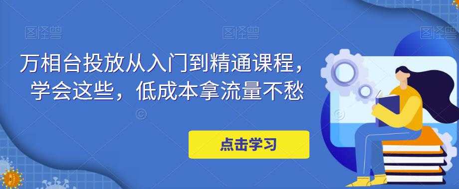 （4920期）万相台投放·新手到精通课程，学会这些，低成本拿流量不愁！-安索博客网