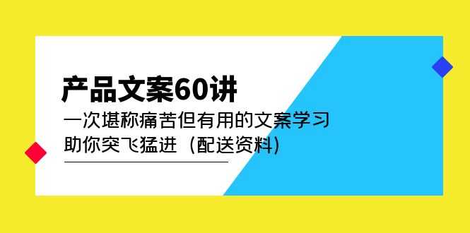 （4893期）产品文案60讲：一次堪称痛苦但有用的文案学习 助你突飞猛进（配送资料）-安索博客网
