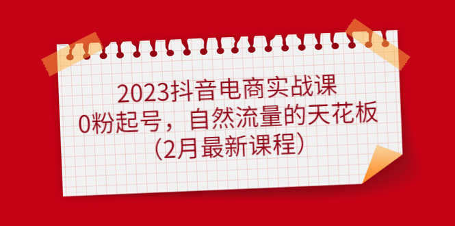 （4890期）2023抖音电商实战课：0粉起号，自然流量的天花板（2月最新课程）-安索博客网