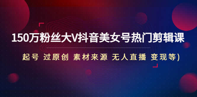 （4803期）150万粉丝大V抖音美女号热门剪辑课(起号 过原创 素材来源 无人直播 变现)-安索博客网