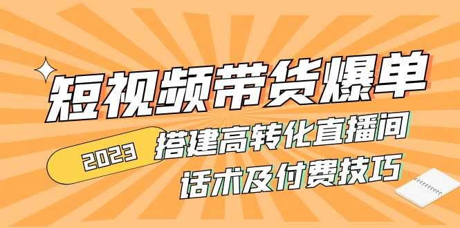 （4796期）2023短视频带货爆单 搭建高转化直播间 话术及付费技巧(无中创水印)-安索博客网