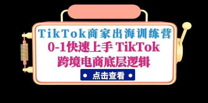 （4795期）TikTok商家出海训练营：0-1快速上手 TikTok跨境电商底层逻辑(无中创水印)-安索博客网