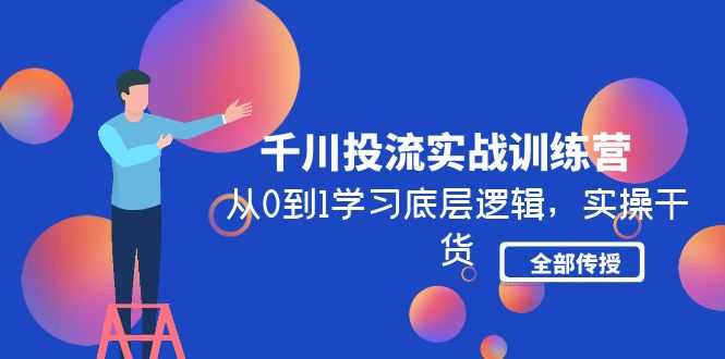 （4793期）千川投流实战训练营：从0到1学习底层逻辑，实操干货全部传授(无中创水印)-安索博客网