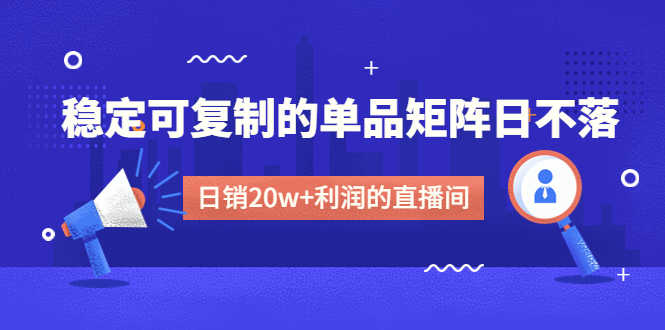 （4770期）某电商线下课程，稳定可复制的单品矩阵日不落，做一个日销20w+利润的直播间-安索博客网
