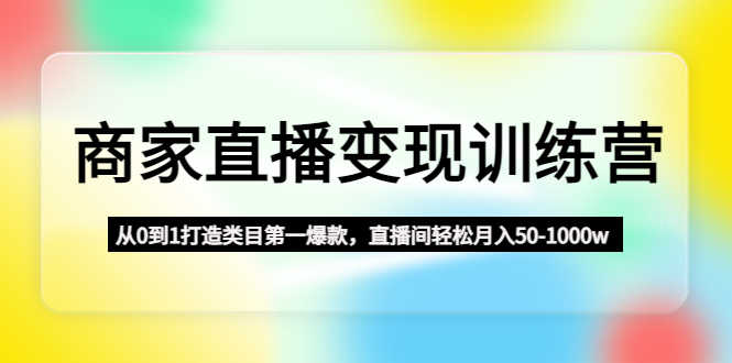 （4736期）商家直播变现训练营：从0到1打造类目第一爆款，直播间轻松月入50-1000w-安索博客网