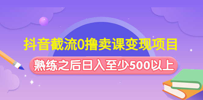 （4727期）抖音截流0撸卖课变现项目：这个玩法熟练之后日入至少500以上-安索博客网
