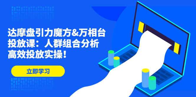 （4709期）达摩盘引力魔方&万相台投放课：人群组合分析，高效投放实操！-安索博客网