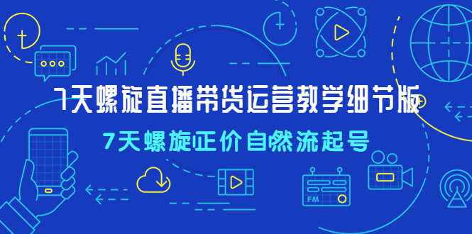 （4700期）7天螺直旋播带货运营教细学节版，7天螺旋正自价然流起号-安索博客网