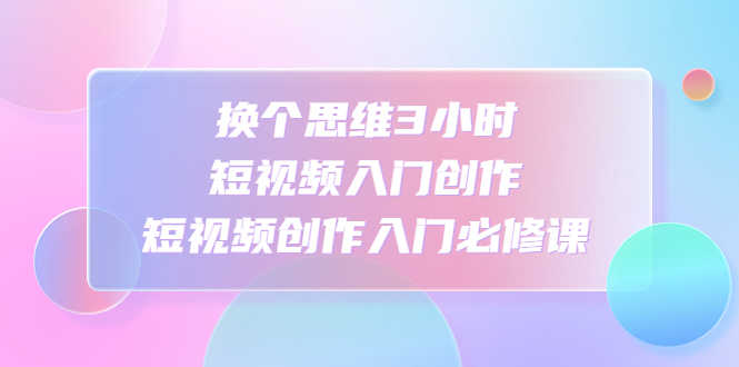 （4703期）换个思维3小时短视频入门创作，短视频创作入门必修课-安索博客网