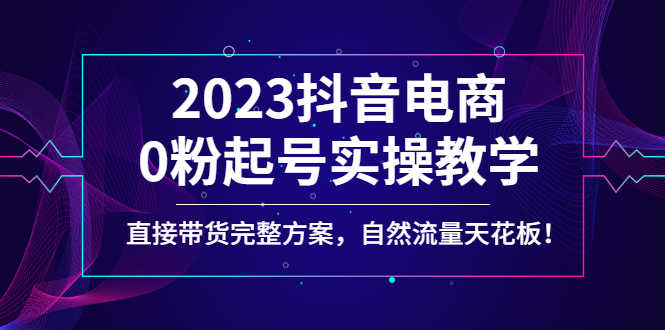（4698期）2023抖音电商0粉起号实操教学，直接带货完整方案，自然流量天花板-安索博客网