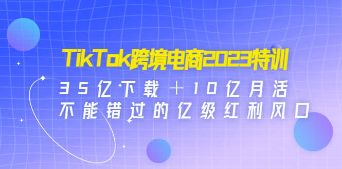 （4702期）TikTok跨境电商2023特训：35亿下载＋10亿月活，不能错过的亿级红利风口-安索博客网