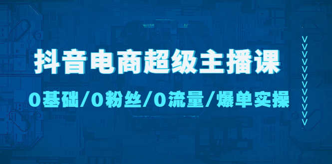 （4695期）抖音电商超级主播课：0基础、0粉丝、0流量、爆单实操！-安索博客网