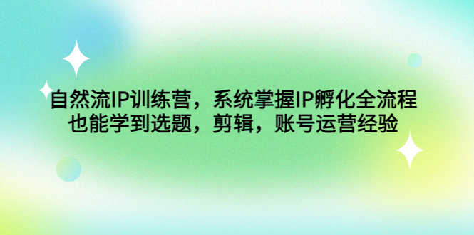（4688期）自然流IP训练营，系统掌握IP孵化全流程，也能学到选题，剪辑，账号运营经验-安索博客网