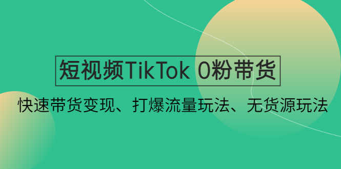 （4689期）短视频TikTok 0粉带货：快速带货变现、打爆流量玩法、无货源玩法！-安索博客网