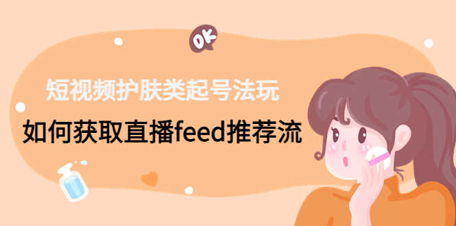 （4680期）短视频护肤类起号玩法：如何获取直播feed推荐流！-安索博客网