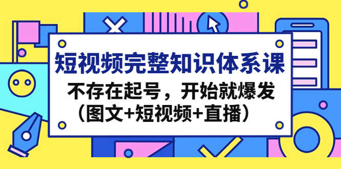 （4672期）短视频完整知识体系课，不存在起号，开始就爆发（图文+短视频+直播）-安索博客网