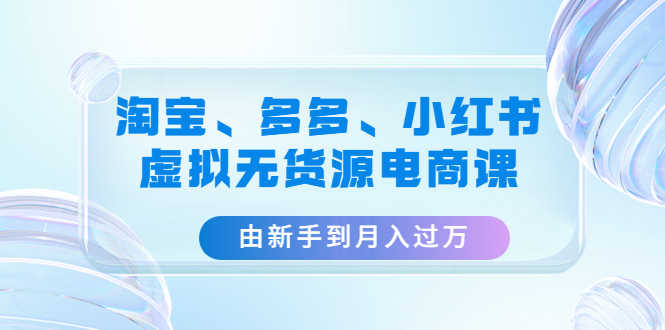 （4669期）淘宝、多多、小红书-虚拟无货源电商课：由新手到月入过万（3套课程）-安索博客网