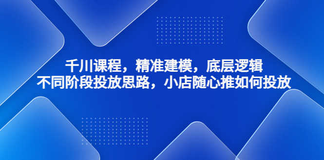 （4654期）千川课程，精准建模，底层逻辑，不同阶段投放思路，小店随心推如何投放-安索博客网