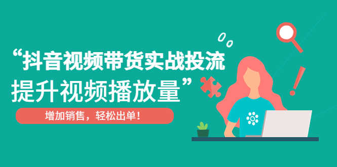 （4649期）抖音视频带货实战投流，提升视频播放量，增加销售轻松出单！-安索博客网