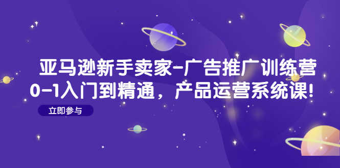 （4621期）亚马逊新手卖家-广告推广训练营：0-1入门到精通，产品运营系统课！-安索博客网