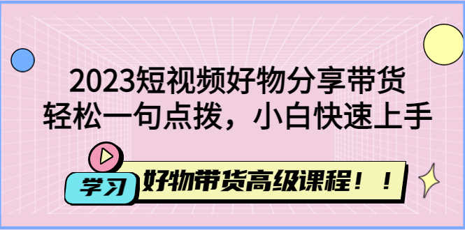 （4620期）2023短视频好物分享带货，好物带货高级课程，轻松一句点拨，小白快速上手-安索博客网
