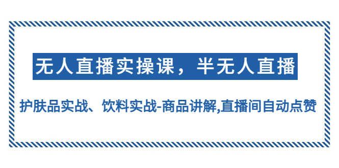 （4623期）无人直播实操，半无人直播、护肤品实战、饮料实战-商品讲解,直播间自动点赞-安索博客网