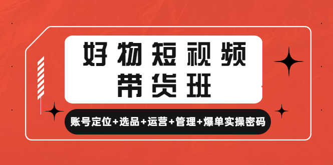 （4613期）好物短视频带货班：账号定位+选品+运营+管理+爆单实操密码！-安索博客网