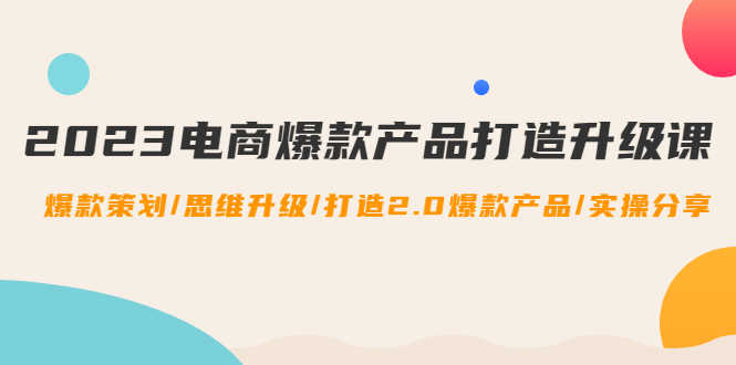 （4611期）2023电商爆款产品打造升级课：爆款策划/思维升级/打造2.0爆款产品/【推荐】-安索博客网