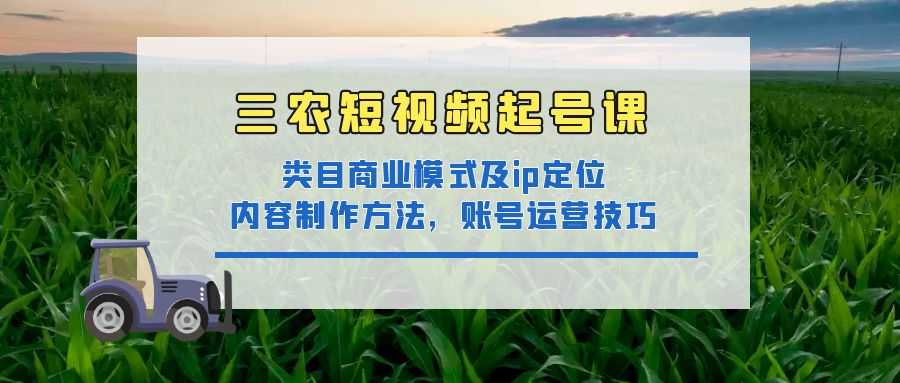 （4590期）三农短视频起号课：三农类目商业模式及ip定位，内容制作方法，账号运营技巧-安索博客网