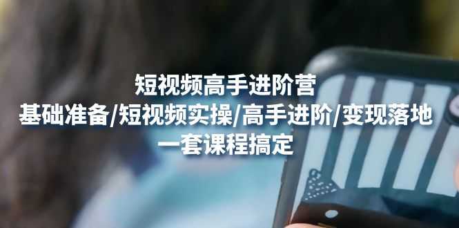 （4582期）短视频高手进阶营：基础准备/短视频实操/高手进阶/变现落地，一套搞定-安索博客网