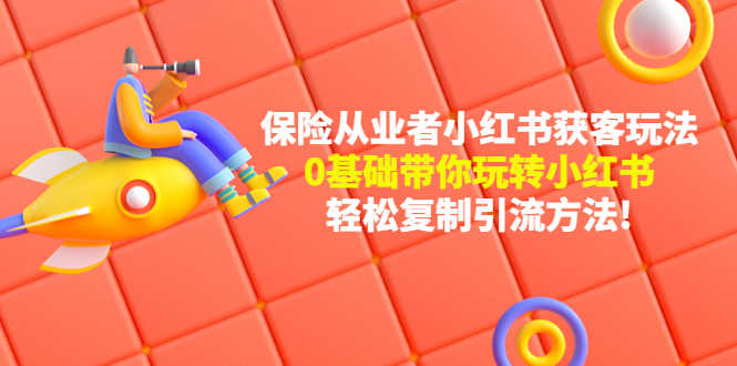 （4575期）保险从业者的小红书获客玩法：0基础带你玩转小红书  轻松复制引流方法-安索博客网
