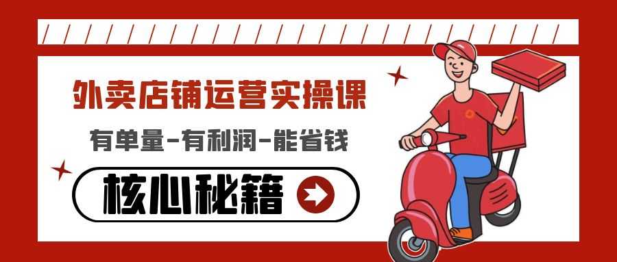 （4578期）外卖店铺运营实操课：有单量-有利润-能省钱，核心秘籍无保留分享-安索博客网