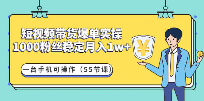 （4564期）短视频带货爆单实操：1000粉丝稳定月入1w+一台手机可操作（55节课）-安索博客网
