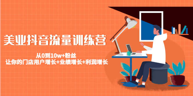 （4563期）美业抖音流量训练营：从0到10w+粉丝 让你的门店用户增长+业绩增长+利润增长-安索博客网