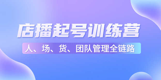 （4562期）店播起号训练营：帮助更多直播新人快速开启和度过起号阶段（16节）-安索博客网